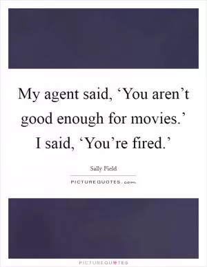 My agent said, ‘You aren’t good enough for movies.’ I said, ‘You’re fired.’ Picture Quote #1