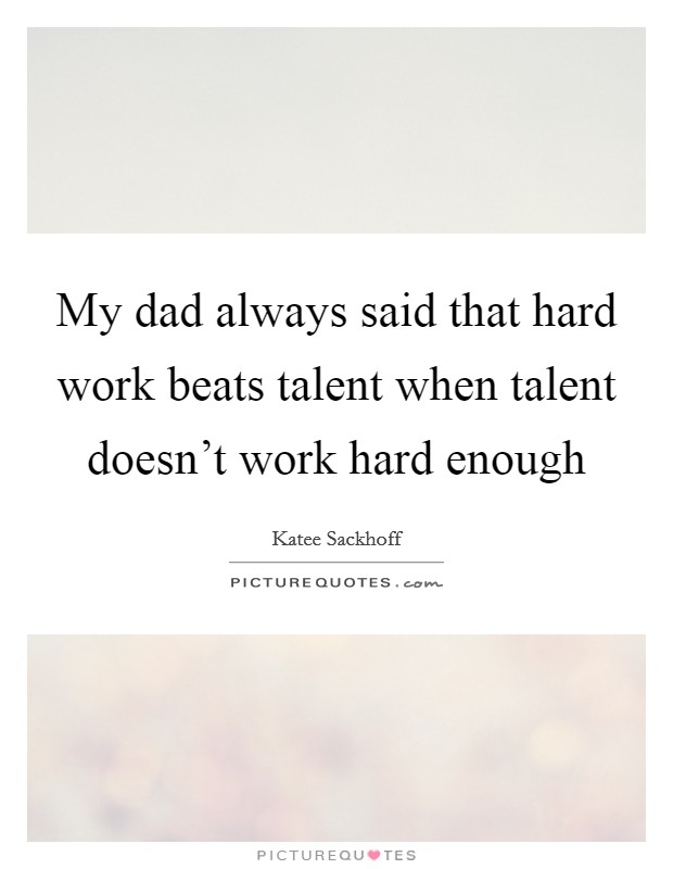 My dad always said that hard work beats talent when talent doesn't work hard enough Picture Quote #1