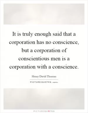 It is truly enough said that a corporation has no conscience, but a corporation of conscientious men is a corporation with a conscience Picture Quote #1