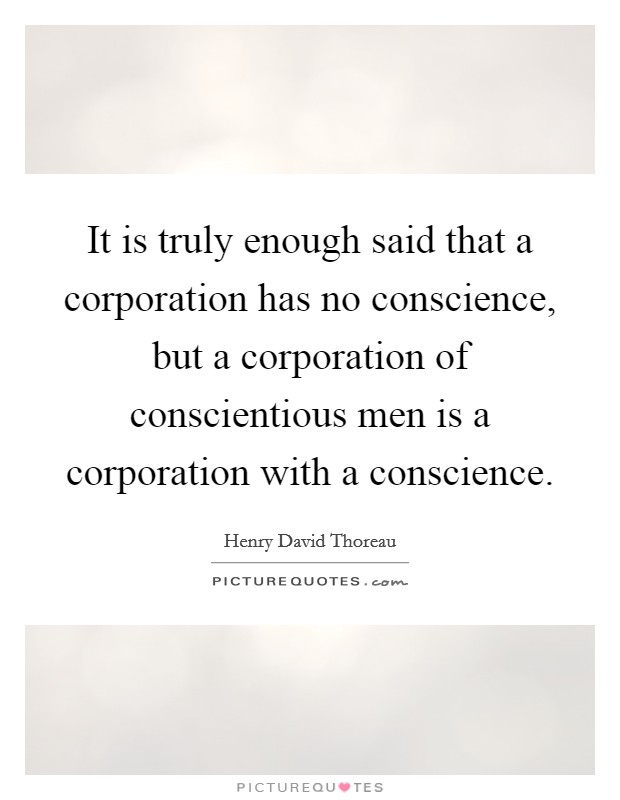 It is truly enough said that a corporation has no conscience, but a corporation of conscientious men is a corporation with a conscience. Picture Quote #1