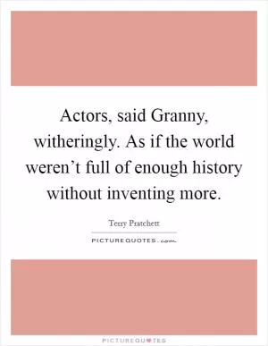 Actors, said Granny, witheringly. As if the world weren’t full of enough history without inventing more Picture Quote #1
