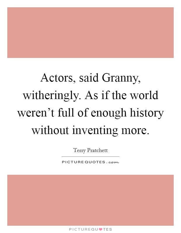 Actors, said Granny, witheringly. As if the world weren't full of enough history without inventing more. Picture Quote #1