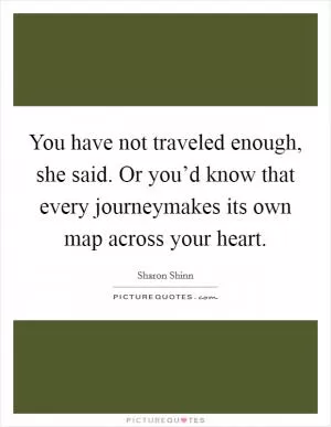 You have not traveled enough, she said. Or you’d know that every journeymakes its own map across your heart Picture Quote #1
