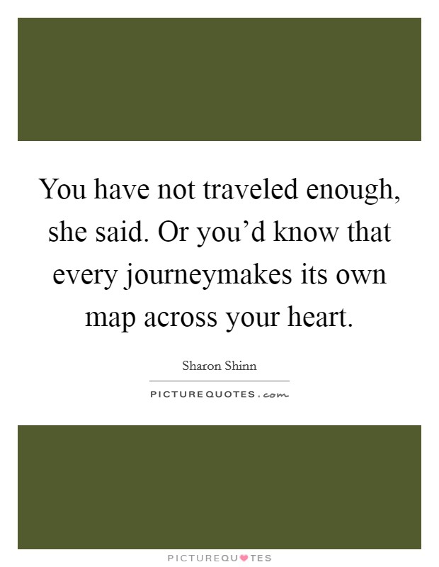 You have not traveled enough, she said. Or you'd know that every journeymakes its own map across your heart. Picture Quote #1
