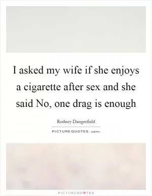 I asked my wife if she enjoys a cigarette after sex and she said No, one drag is enough Picture Quote #1