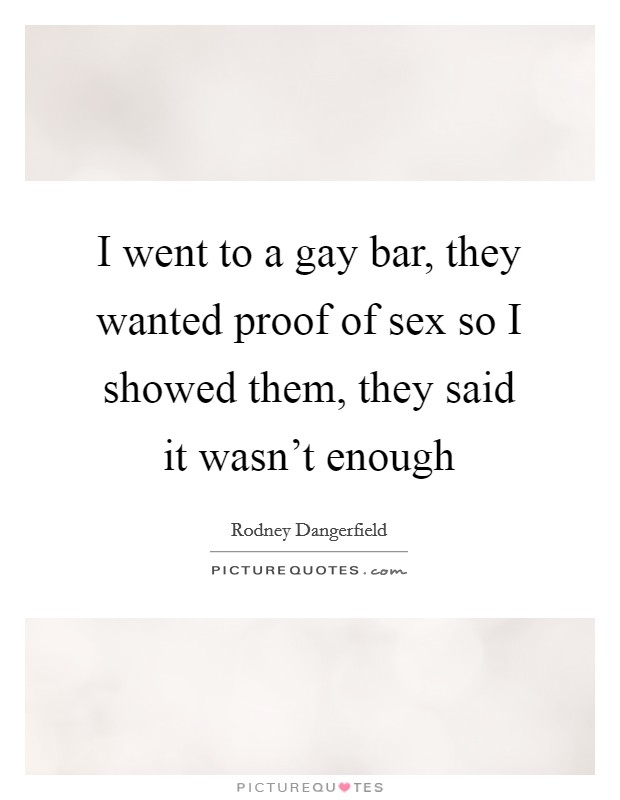 I went to a gay bar, they wanted proof of sex so I showed them, they said it wasn't enough Picture Quote #1