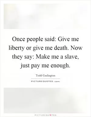 Once people said: Give me liberty or give me death. Now they say: Make me a slave, just pay me enough Picture Quote #1