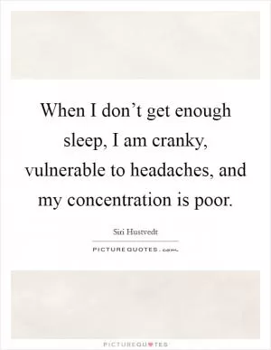 When I don’t get enough sleep, I am cranky, vulnerable to headaches, and my concentration is poor Picture Quote #1
