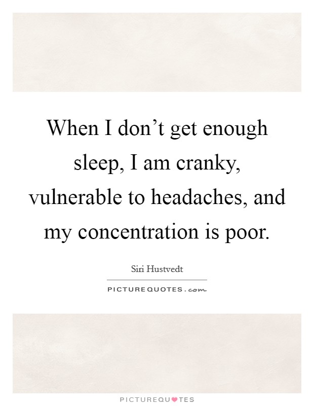 When I don't get enough sleep, I am cranky, vulnerable to headaches, and my concentration is poor. Picture Quote #1