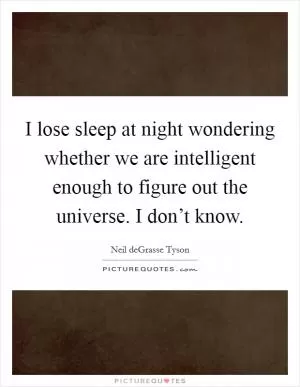 I lose sleep at night wondering whether we are intelligent enough to figure out the universe. I don’t know Picture Quote #1