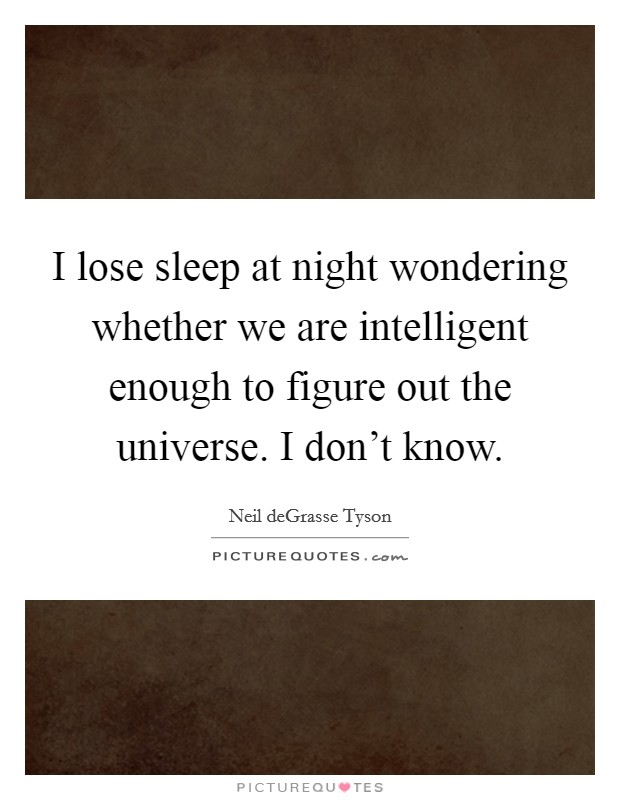 I lose sleep at night wondering whether we are intelligent enough to figure out the universe. I don't know. Picture Quote #1