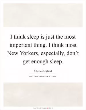 I think sleep is just the most important thing. I think most New Yorkers, especially, don’t get enough sleep Picture Quote #1
