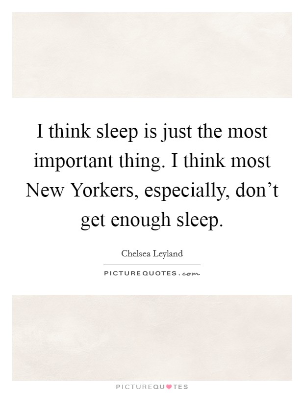 I think sleep is just the most important thing. I think most New Yorkers, especially, don't get enough sleep. Picture Quote #1