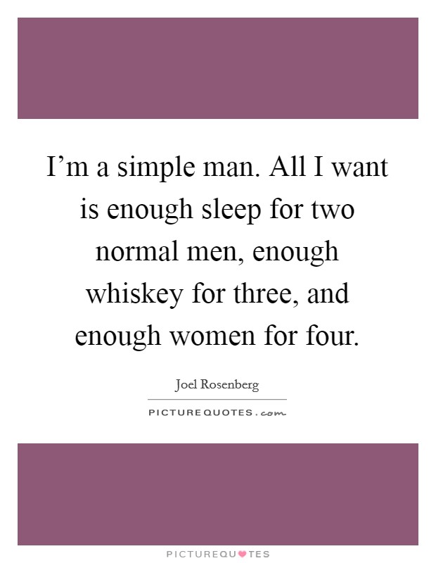 I'm a simple man. All I want is enough sleep for two normal men, enough whiskey for three, and enough women for four. Picture Quote #1