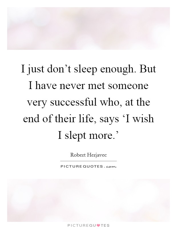 I just don't sleep enough. But I have never met someone very successful who, at the end of their life, says ‘I wish I slept more.' Picture Quote #1