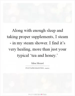 Along with enough sleep and taking proper supplements, I steam - in my steam shower. I find it’s very healing, more than just your typical ‘tea and honey.’ Picture Quote #1