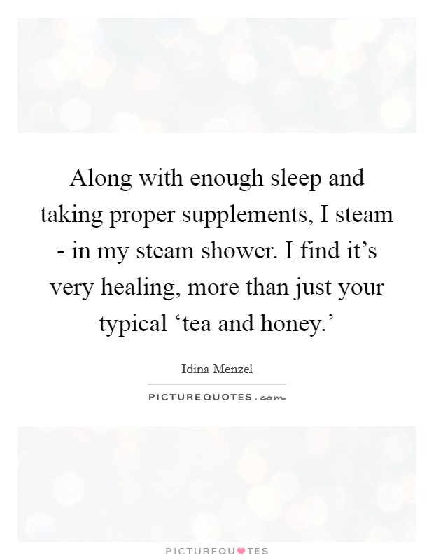 Along with enough sleep and taking proper supplements, I steam - in my steam shower. I find it's very healing, more than just your typical ‘tea and honey.' Picture Quote #1