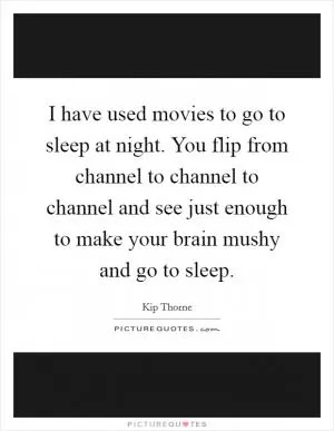 I have used movies to go to sleep at night. You flip from channel to channel to channel and see just enough to make your brain mushy and go to sleep Picture Quote #1