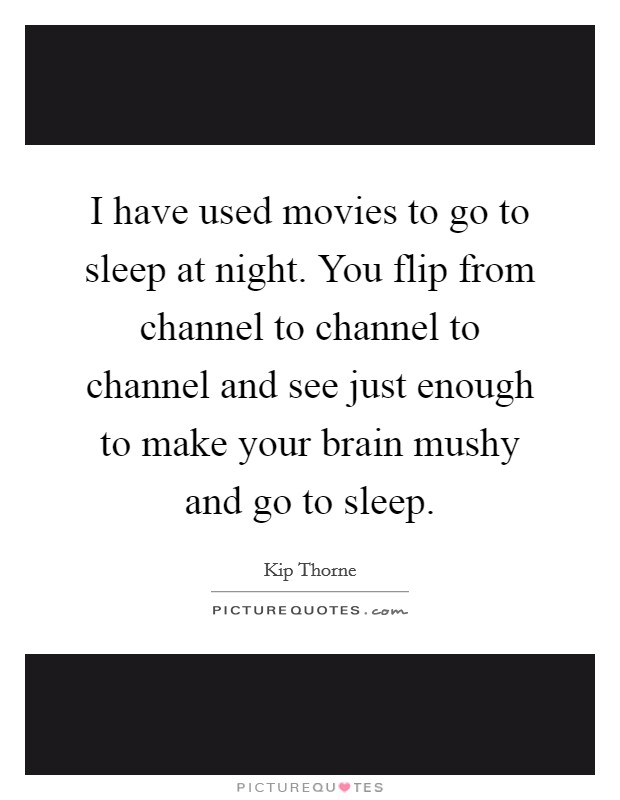 I have used movies to go to sleep at night. You flip from channel to channel to channel and see just enough to make your brain mushy and go to sleep. Picture Quote #1