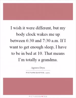I wish it were different, but my body clock wakes me up between 6:30 and 7:30 a.m. If I want to get enough sleep, I have to be in bed at 10. That means I’m totally a grandma Picture Quote #1