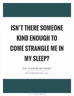 Isn’t there someone kind enough to come strangle me in my sleep? Picture Quote #1