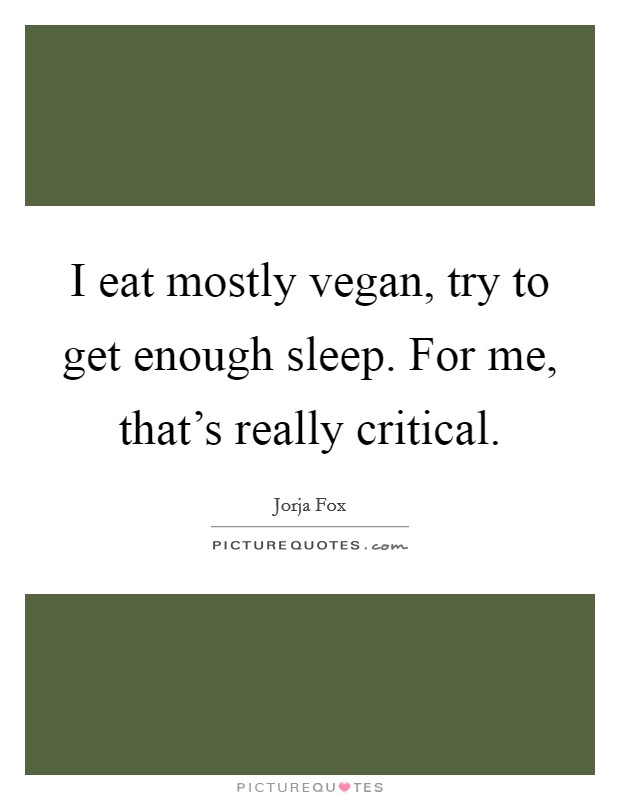 I eat mostly vegan, try to get enough sleep. For me, that's really critical. Picture Quote #1