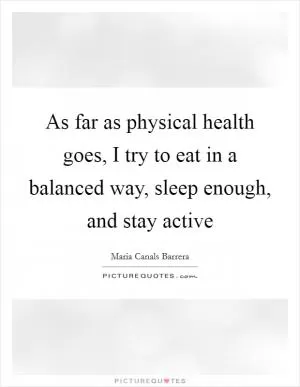 As far as physical health goes, I try to eat in a balanced way, sleep enough, and stay active Picture Quote #1