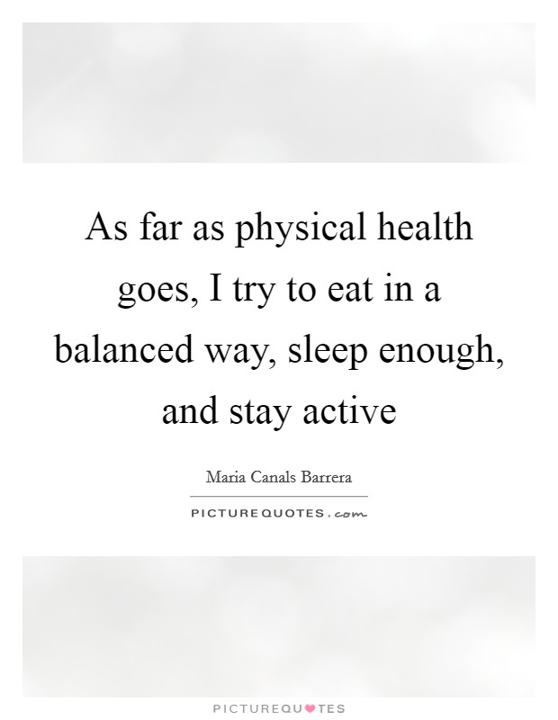 As far as physical health goes, I try to eat in a balanced way, sleep enough, and stay active Picture Quote #1