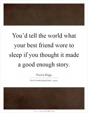 You’d tell the world what your best friend wore to sleep if you thought it made a good enough story Picture Quote #1