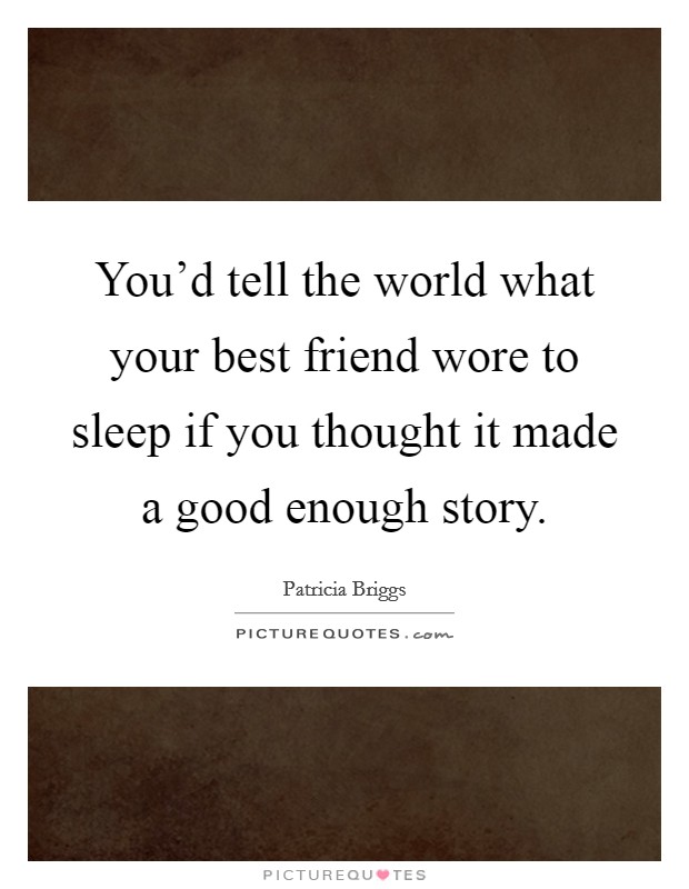 You'd tell the world what your best friend wore to sleep if you thought it made a good enough story. Picture Quote #1