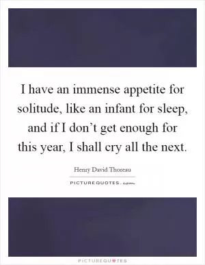 I have an immense appetite for solitude, like an infant for sleep, and if I don’t get enough for this year, I shall cry all the next Picture Quote #1
