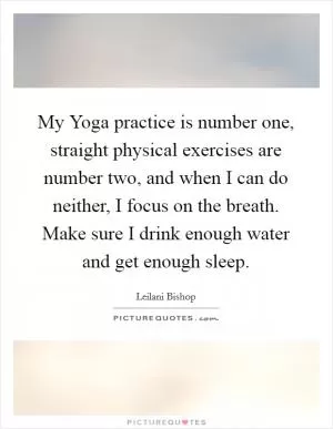My Yoga practice is number one, straight physical exercises are number two, and when I can do neither, I focus on the breath. Make sure I drink enough water and get enough sleep Picture Quote #1