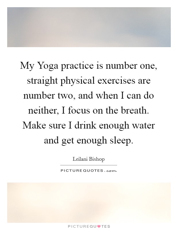 My Yoga practice is number one, straight physical exercises are number two, and when I can do neither, I focus on the breath. Make sure I drink enough water and get enough sleep. Picture Quote #1