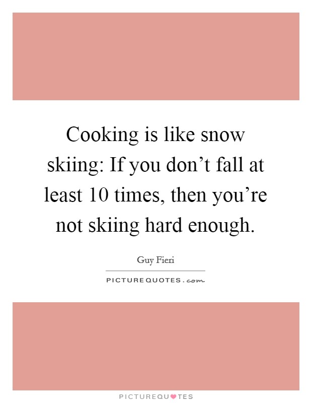 Cooking is like snow skiing: If you don't fall at least 10 times, then you're not skiing hard enough. Picture Quote #1