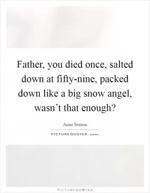 Father, you died once, salted down at fifty-nine, packed down like a big snow angel, wasn’t that enough? Picture Quote #1