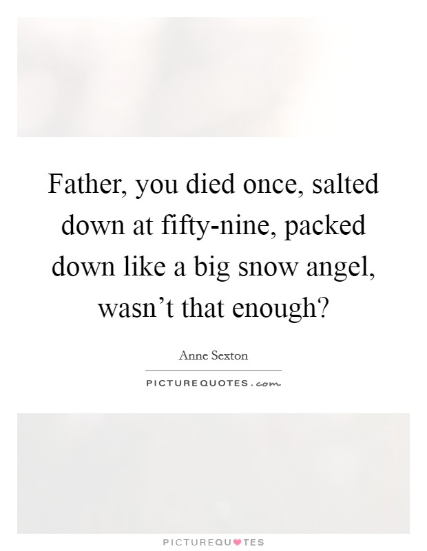 Father, you died once, salted down at fifty-nine, packed down like a big snow angel, wasn't that enough? Picture Quote #1