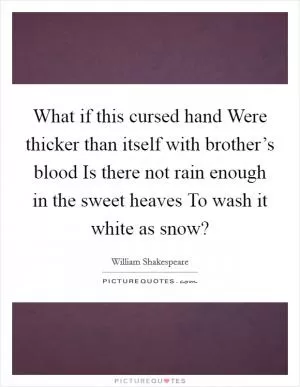 What if this cursed hand Were thicker than itself with brother’s blood Is there not rain enough in the sweet heaves To wash it white as snow? Picture Quote #1