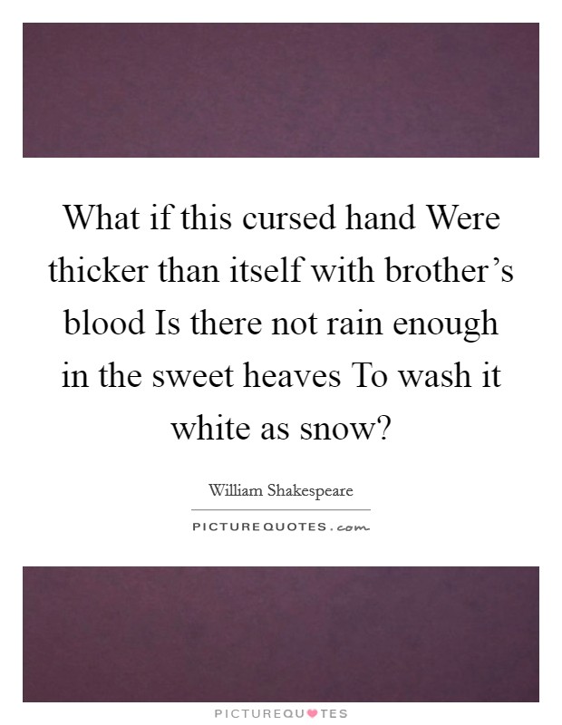 What if this cursed hand Were thicker than itself with brother's blood Is there not rain enough in the sweet heaves To wash it white as snow? Picture Quote #1