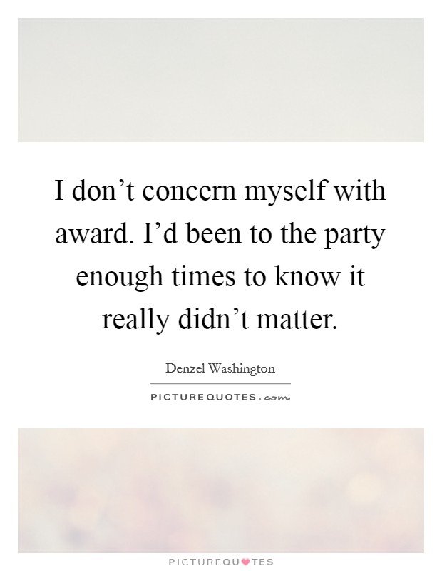 I don't concern myself with award. I'd been to the party enough times to know it really didn't matter. Picture Quote #1