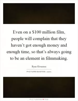 Even on a $100 million film, people will complain that they haven’t got enough money and enough time, so that’s always going to be an element in filmmaking Picture Quote #1