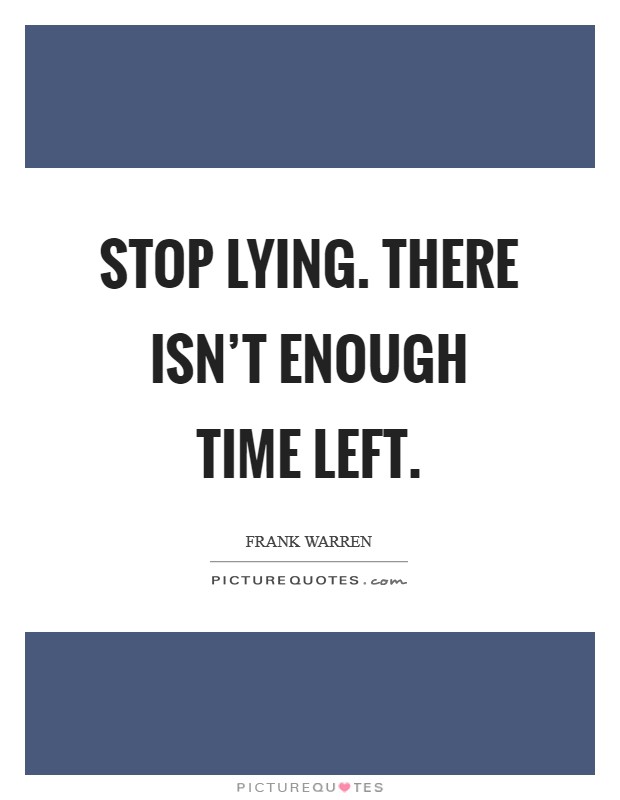 Stop lying. There isn't enough time left. Picture Quote #1
