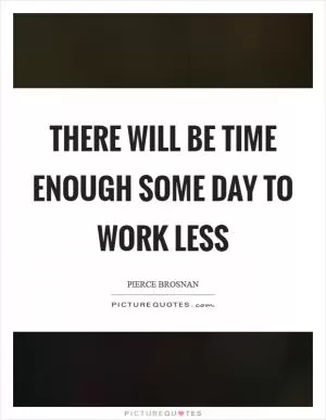There will be time enough some day to work less Picture Quote #1