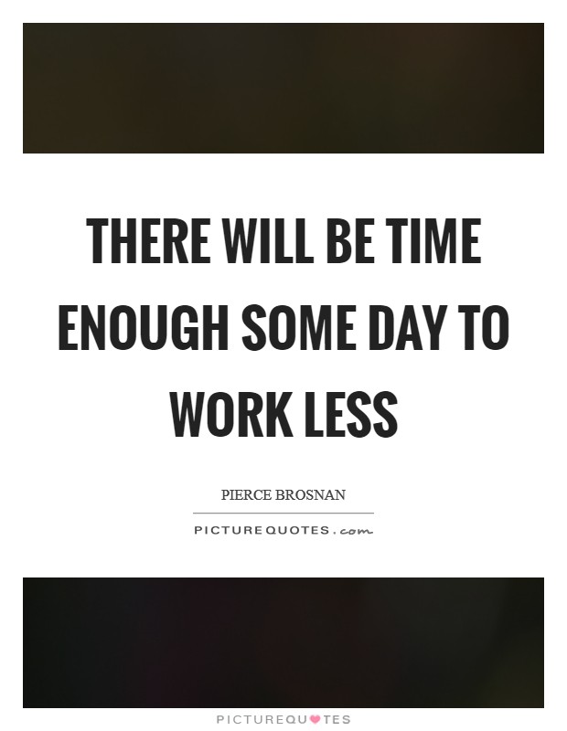 There will be time enough some day to work less Picture Quote #1