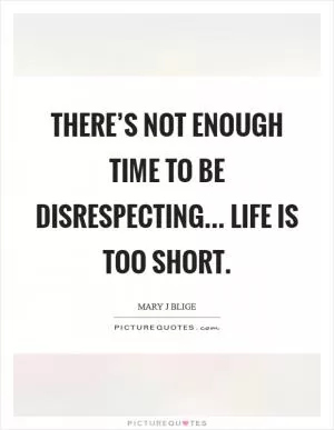 There’s not enough time to be disrespecting... Life is too short Picture Quote #1