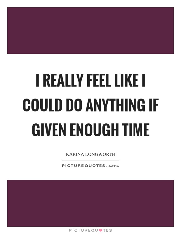 I really feel like I could do anything if given enough time Picture Quote #1