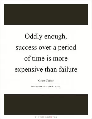 Oddly enough, success over a period of time is more expensive than failure Picture Quote #1