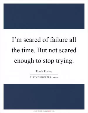 I’m scared of failure all the time. But not scared enough to stop trying Picture Quote #1