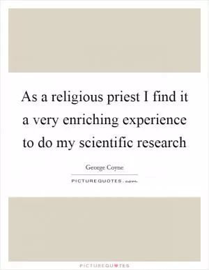 As a religious priest I find it a very enriching experience to do my scientific research Picture Quote #1
