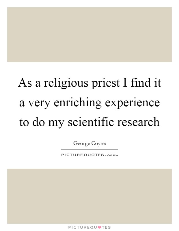 As a religious priest I find it a very enriching experience to do my scientific research Picture Quote #1
