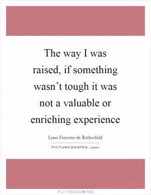 The way I was raised, if something wasn’t tough it was not a valuable or enriching experience Picture Quote #1